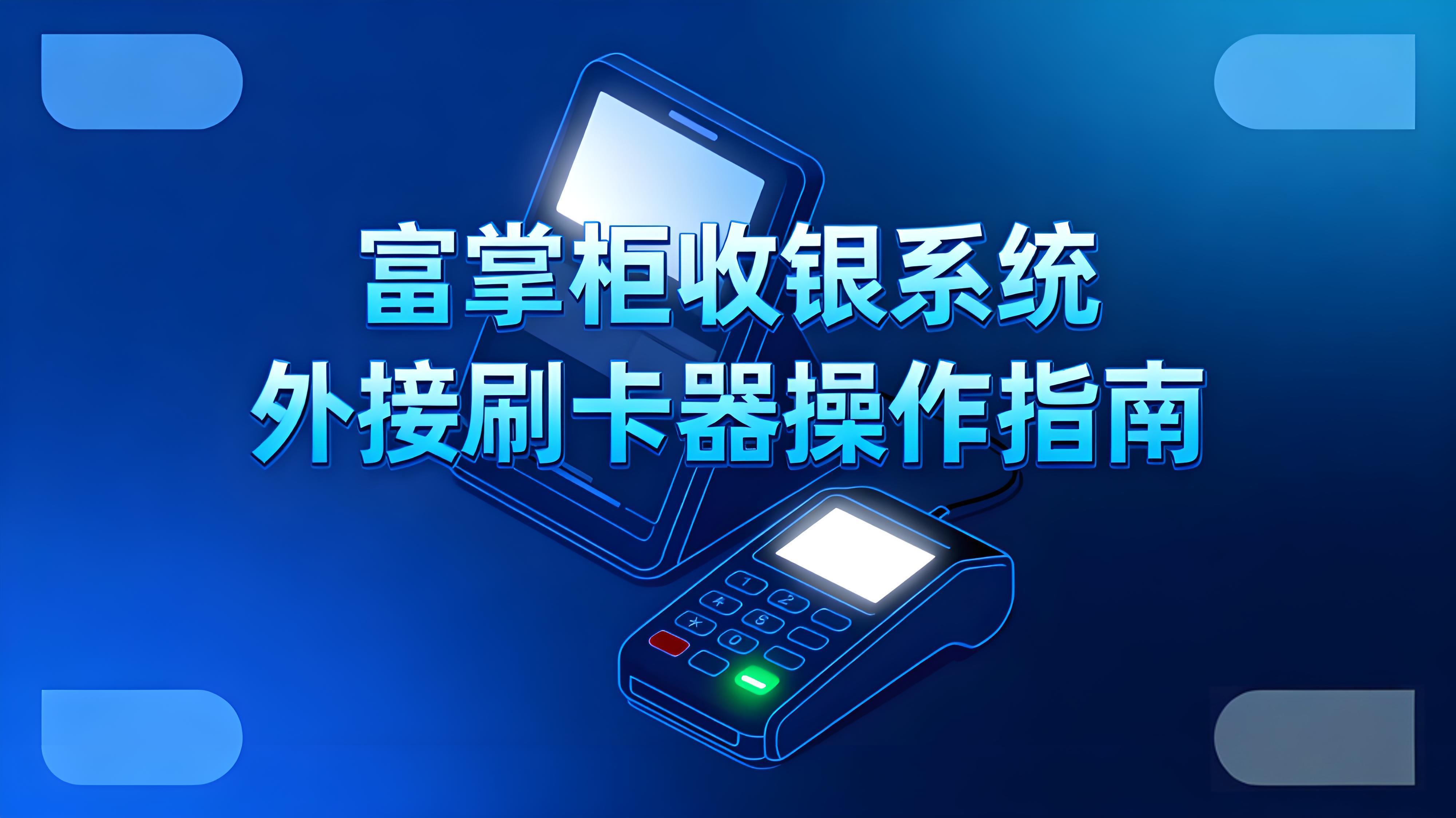 富掌柜收银系统刷卡功能对接全攻略：外接刷卡器操作指南